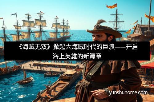 《海贼无双》掀起大海贼时代的巨浪——开启海上英雄的新篇章